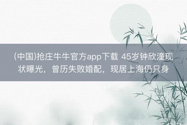 (中国)抢庄牛牛官方app下载 45岁钟欣潼现状曝光，曾历失败婚配，现居上海仍只身