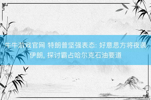 牛牛游戏官网 特朗普坚强表态: 好意思方将夜袭伊朗， 探讨霸占哈尔克石油要道