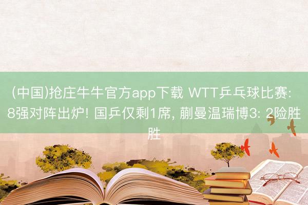 (中国)抢庄牛牛官方app下载 WTT乒乓球比赛: 8强对阵出炉! 国乒仅剩1席， 蒯曼温瑞博3: 2险胜