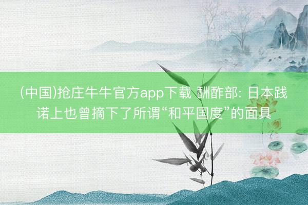 (中国)抢庄牛牛官方app下载 酬酢部: 日本践诺上也曾摘下了所谓“和平国度”的面具