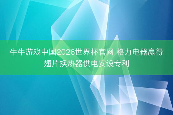 牛牛游戏中国2026世界杯官网 格力电器赢得翅片换热器供电安设专利