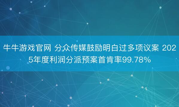 牛牛游戏官网 分众传媒鼓励明白过多项议案 2025年度利润分派预案首肯率99.78%