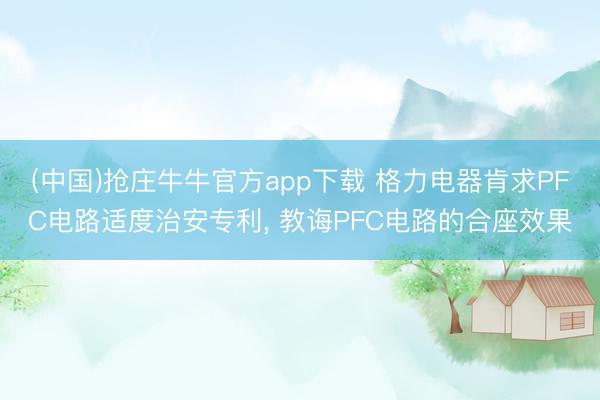 (中国)抢庄牛牛官方app下载 格力电器肯求PFC电路适度治安专利， 教诲PFC电路的合座效果