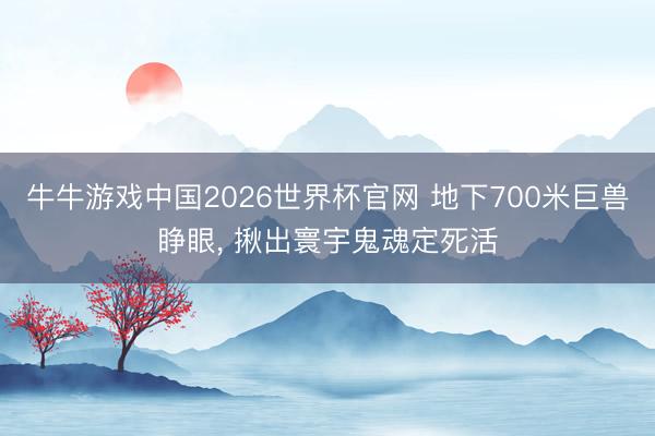 牛牛游戏中国2026世界杯官网 地下700米巨兽睁眼， 揪出寰宇鬼魂定死活