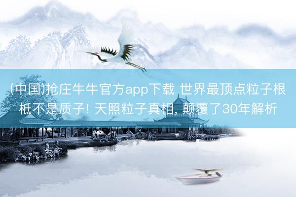 (中国)抢庄牛牛官方app下载 世界最顶点粒子根柢不是质子! 天照粒子真相， 颠覆了30年解析