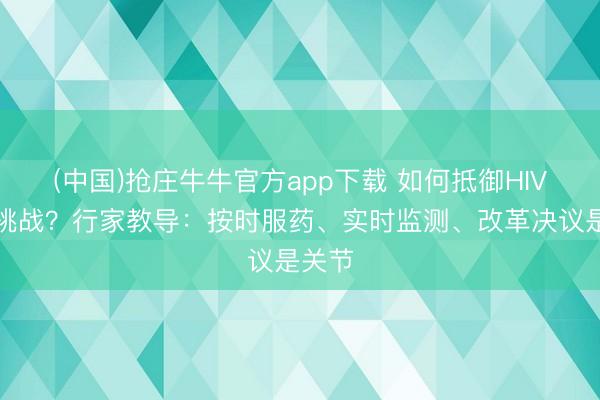 (中国)抢庄牛牛官方app下载 如何抵御HIV耐药挑战？行家教导：按时服药、实时监测、改革决议是关节