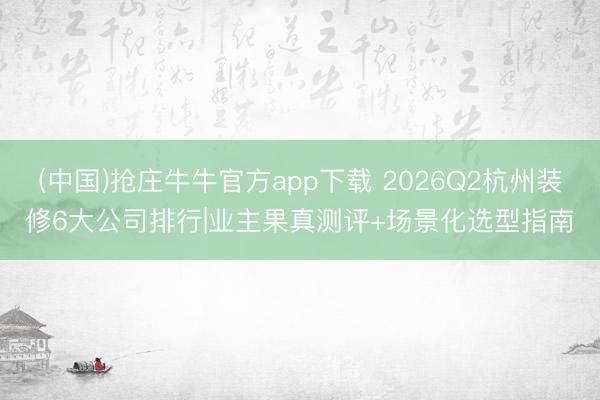 (中国)抢庄牛牛官方app下载 2026Q2杭州装修6大公司排行|业主果真测评+场景化选型指南