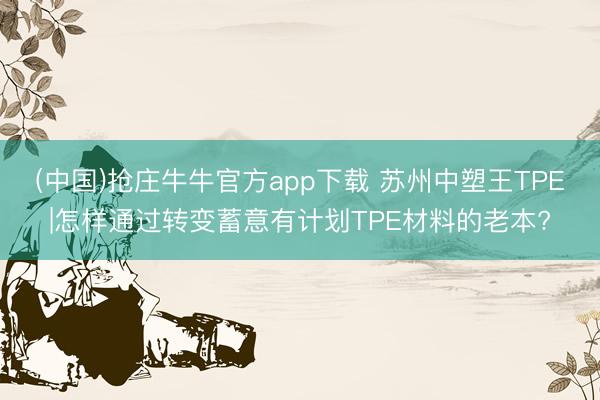 (中国)抢庄牛牛官方app下载 苏州中塑王TPE|怎样通过转变蓄意有计划TPE材料的老本?