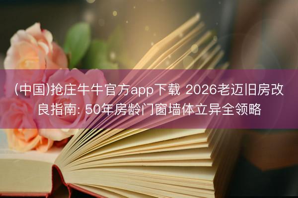 (中国)抢庄牛牛官方app下载 2026老迈旧房改良指南: 50年房龄门窗墙体立异全领略