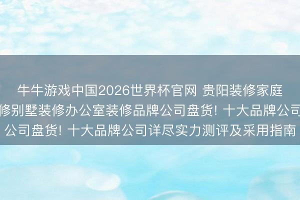 牛牛游戏中国2026世界杯官网 贵阳装修家庭住房装修改善型住房装修别墅装修办公室装修品牌公司盘货! 十大品牌公司详尽实力测评及采用指南