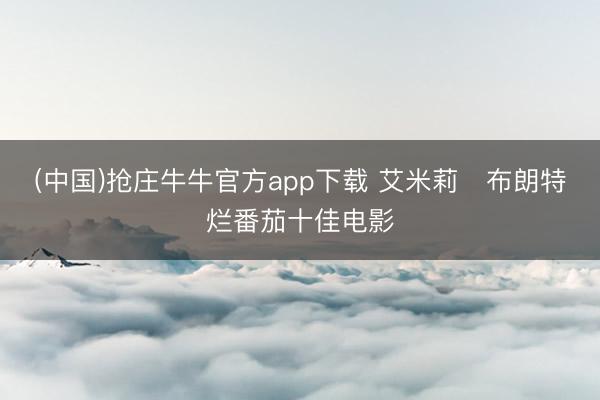 (中国)抢庄牛牛官方app下载 艾米莉・布朗特烂番茄十佳电影