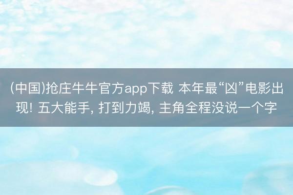 (中国)抢庄牛牛官方app下载 本年最“凶”电影出现! 五大能手， 打到力竭， 主角全程没说一个字