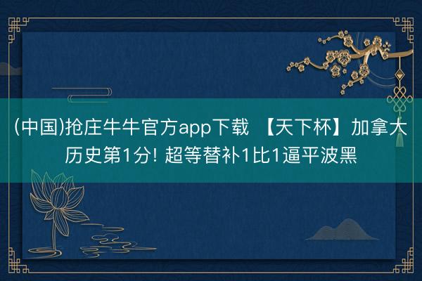 (中国)抢庄牛牛官方app下载 【天下杯】加拿大历史第1分! 超等替补1比1逼平波黑