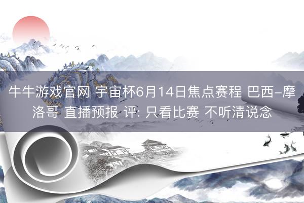 牛牛游戏官网 宇宙杯6月14日焦点赛程 巴西-摩洛哥 直播预报 评: 只看比赛 不听清说念