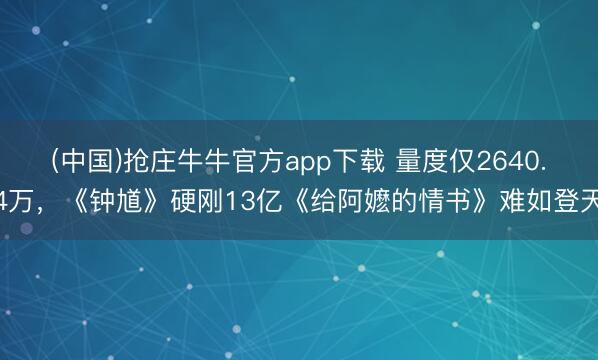 (中国)抢庄牛牛官方app下载 量度仅2640.4万，《钟馗》硬刚13亿《给阿嬷的情书》难如登天