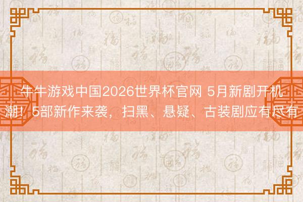 牛牛游戏中国2026世界杯官网 5月新剧开机潮！5部新作来袭，扫黑、悬疑、古装剧应有尽有