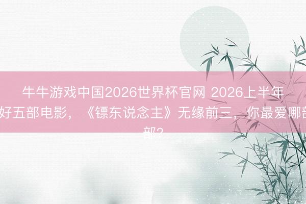 牛牛游戏中国2026世界杯官网 2026上半年最好五部电影，《镖东说念主》无缘前三，你最爱哪部？