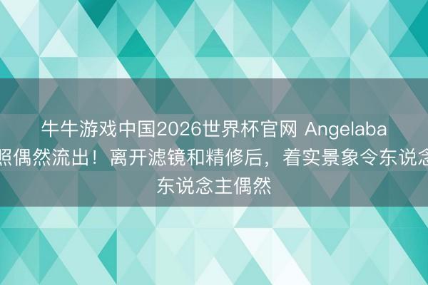 牛牛游戏中国2026世界杯官网 Angelababy素颜照偶然流出！离开滤镜和精修后，着实景象令东说念主偶然