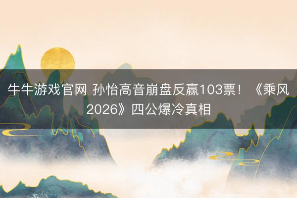 牛牛游戏官网 孙怡高音崩盘反赢103票！《乘风2026》四公爆冷真相