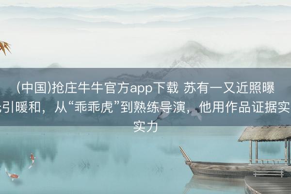 (中国)抢庄牛牛官方app下载 苏有一又近照曝光引暖和，从“乖乖虎”到熟练导演，他用作品证据实力