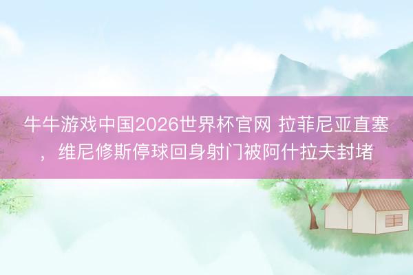 牛牛游戏中国2026世界杯官网 拉菲尼亚直塞，维尼修斯停球回身射门被阿什拉夫封堵