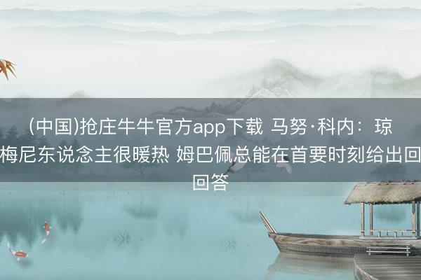(中国)抢庄牛牛官方app下载 马努·科内：琼阿梅尼东说念主很暖热 姆巴佩总能在首要时刻给出回答