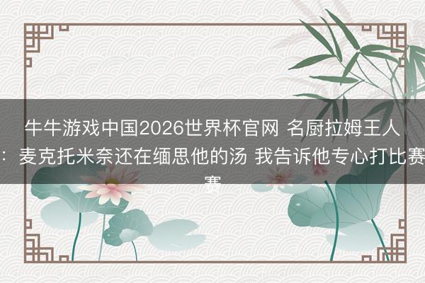 牛牛游戏中国2026世界杯官网 名厨拉姆王人：麦克托米奈还在缅思他的汤 我告诉他专心打比赛