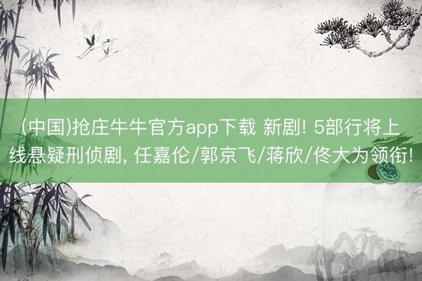 (中国)抢庄牛牛官方app下载 新剧! 5部行将上线悬疑刑侦剧， 任嘉伦/郭京飞/蒋欣/佟大为领衔!