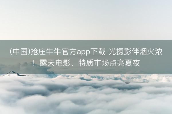 (中国)抢庄牛牛官方app下载 光摄影伴烟火浓！露天电影、特质市场点亮夏夜