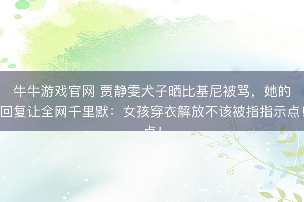 牛牛游戏官网 贾静雯犬子晒比基尼被骂，她的回复让全网千里默：女孩穿衣解放不该被指指示点！