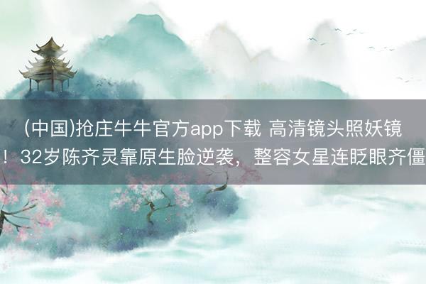 (中国)抢庄牛牛官方app下载 高清镜头照妖镜！32岁陈齐灵靠原生脸逆袭，整容女星连眨眼齐僵