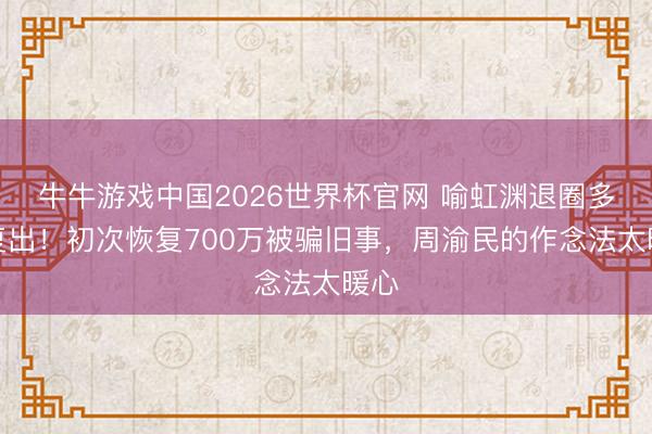 牛牛游戏中国2026世界杯官网 喻虹渊退圈多年复出！初次恢复700万被骗旧事，周渝民的作念法太暖心