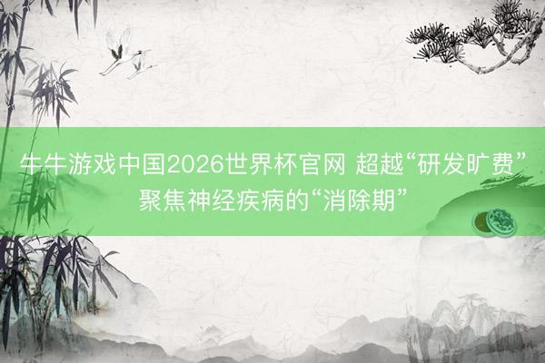 牛牛游戏中国2026世界杯官网 超越“研发旷费”聚焦神经疾病的“消除期”