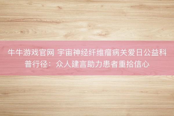 牛牛游戏官网 宇宙神经纤维瘤病关爱日公益科普行径：众人建言助力患者重拾信心