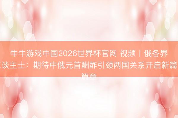 牛牛游戏中国2026世界杯官网 视频丨俄各界东谈主士：期待中俄元首酬酢引颈两国关系开启新篇章