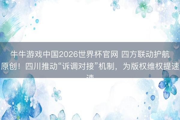牛牛游戏中国2026世界杯官网 四方联动护航原创！四川推动“诉调对接”机制，为版权维权提速