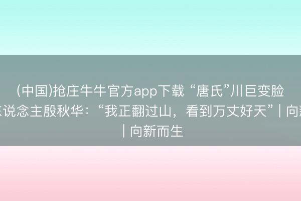 (中国)抢庄牛牛官方app下载 “唐氏”川巨变脸第一东说念主殷秋华：“我正翻过山，看到万丈好天” | 向新而生