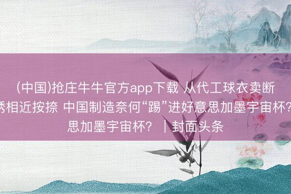 (中国)抢庄牛牛官方app下载 从代工球衣卖断货到四川彝绣相近按捺 中国制造奈何“踢”进好意思加墨宇宙杯？｜封面头条