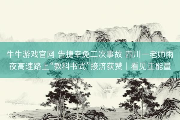牛牛游戏官网 告捷幸免二次事故 四川一老师雨夜高速路上“教科书式”接济获赞丨看见正能量