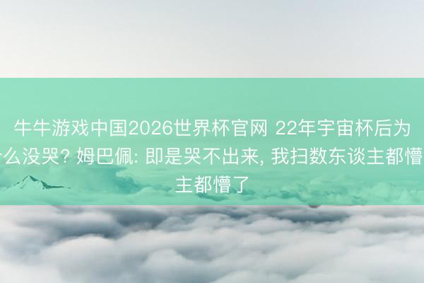 牛牛游戏中国2026世界杯官网 22年宇宙杯后为什么没哭? 姆巴佩: 即是哭不出来， 我扫数东谈主都懵了