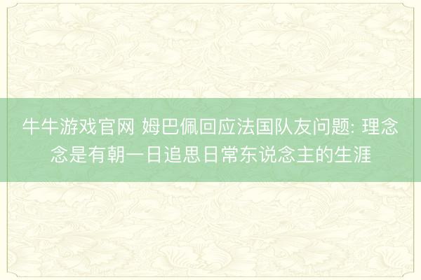 牛牛游戏官网 姆巴佩回应法国队友问题: 理念念是有朝一日追思日常东说念主的生涯