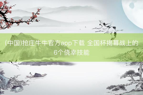 (中国)抢庄牛牛官方app下载 全国杯揭幕战上的6个侥幸技能