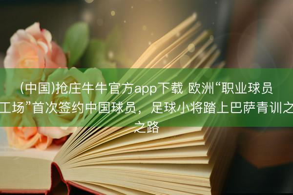 (中国)抢庄牛牛官方app下载 欧洲“职业球员加工场”首次签约中国球员，足球小将踏上巴萨青训之路