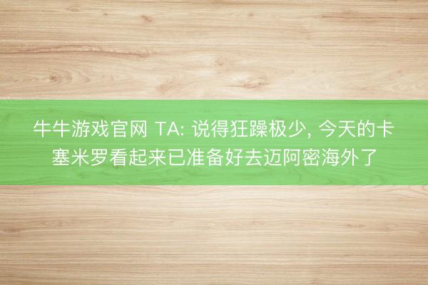牛牛游戏官网 TA: 说得狂躁极少， 今天的卡塞米罗看起来已准备好去迈阿密海外了