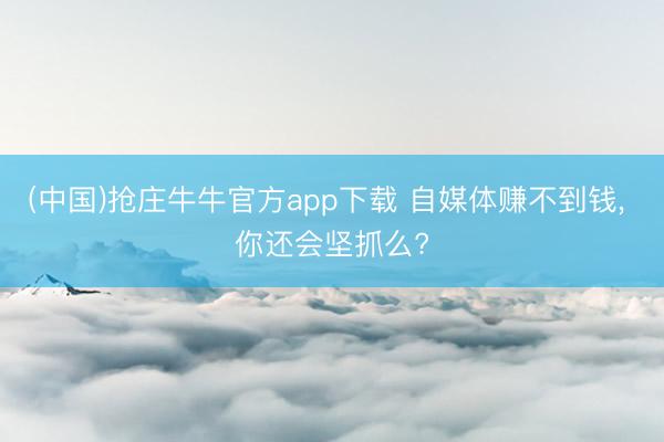 (中国)抢庄牛牛官方app下载 自媒体赚不到钱， 你还会坚抓么?