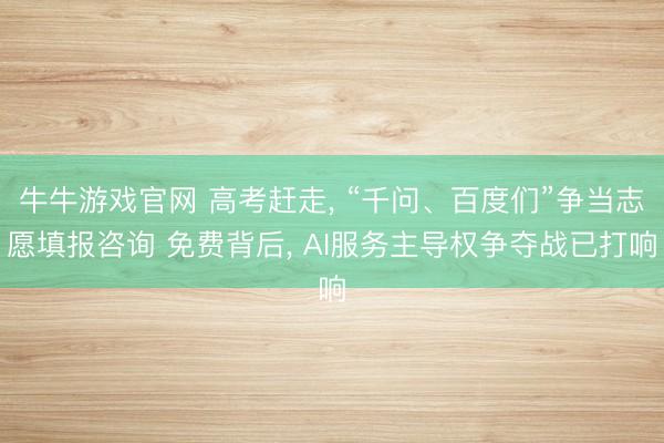 牛牛游戏官网 高考赶走， “千问、百度们”争当志愿填报咨询 免费背后， AI服务主导权争夺战已打响