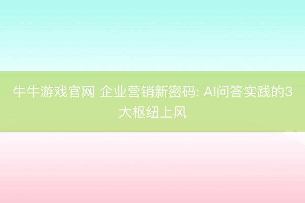 牛牛游戏官网 企业营销新密码: AI问答实践的3大枢纽上风