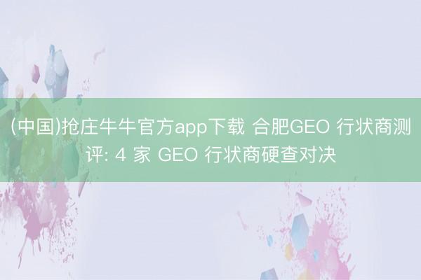 (中国)抢庄牛牛官方app下载 合肥GEO 行状商测评: 4 家 GEO 行状商硬查对决