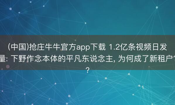(中国)抢庄牛牛官方app下载 1.2亿条视频日发量: 下野作念本体的平凡东说念主， 为何成了新租户?