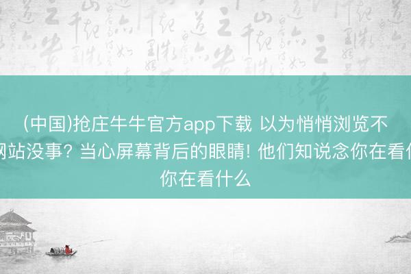 (中国)抢庄牛牛官方app下载 以为悄悄浏览不良网站没事? 当心屏幕背后的眼睛! 他们知说念你在看什么